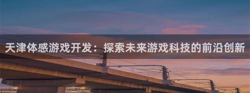 沐鸣2注册登录下载：天津体感游戏开发：探索未来游戏科技的前沿创新